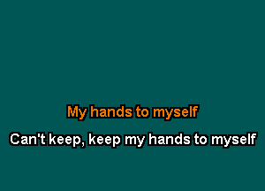 My hands to myself

Can't keep, keep my hands to myself