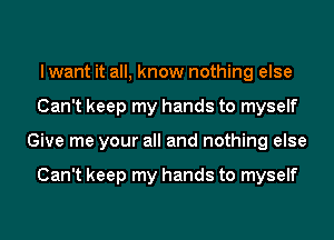 I want it all, know nothing else
Can't keep my hands to myself
Give me your all and nothing else

Can't keep my hands to myself