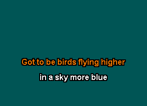 Got to be birds flying higher

in a sky more blue