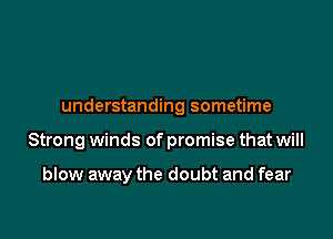 understanding sometime

Strong winds of promise that will

blow away the doubt and fear