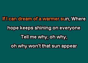 lfl can dream of a warmer sun, Where
hope keeps shining on everyone
Tell me why, oh why,

oh why won't that sun appear