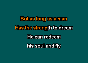 But as long as a man

Has the strength to dream

He can redeem

his soul and fly