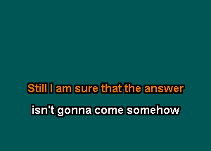 Still I am sure that the answer

isn't gonna come somehow