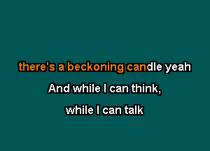 there's a beckoning candle yeah

And while I can think,

while I can talk