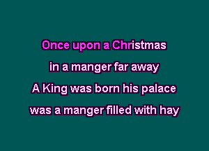 Once upon a Christmas

in a manger far away

A King was born his palace

was a manger filled with hay