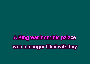 A King was born his palace

was a manger filled with hay