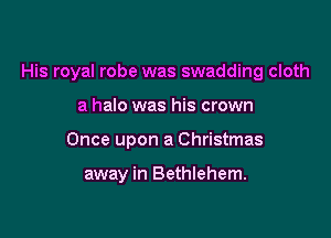 His royal robe was swadding cloth

a halo was his crown
Once upon a Christmas

away in Bethlehem.