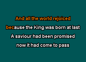 And all the world rejoiced

because the King was born at last

A saviour had been promised

now it had come to pass