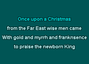 Once upon a Christmas
from the Far East wise men came
With gold and myrrh and franknsence

to praise the newborn King