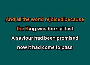 And all the world rejoiced because

the King was born at last

A saviour had been promised

now it had come to pass