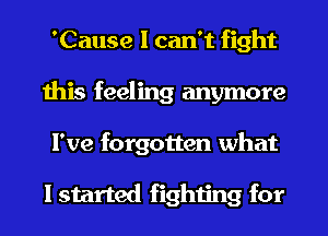 'Cause I can't fight
this feeling anymore
I've forgotten what

I started fighting for