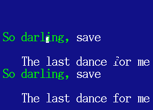 So darling, save

The last dance for me
So darling, save

The last dance for me