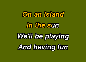 On an island
In the sun

We'll be pIaying

And having fun