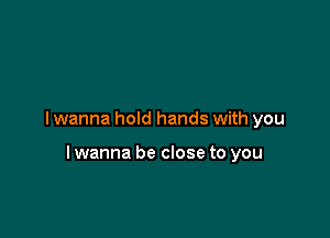 I wanna hold hands with you

lwanna be close to you