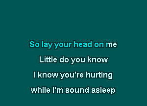 So lay your head on me

Little do you know

I know you're hurting

while I'm sound asleep