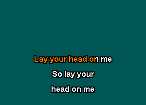 Lay your head on me

So lay your

head on me