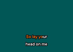 So lay your

head on me