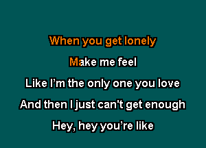 When you get lonely
Make me feel

Like Pm the only one you love

And then Ijust can't get enough

Hey, hey yowre like