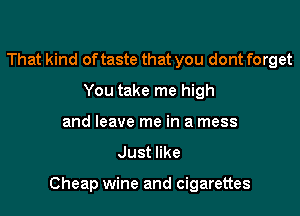 That kind of taste that you dont forget
You take me high
and leave me in a mess

Justnke

Cheap wine and cigarettes