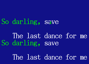 So darling, save

The last dance for me
So darling, save

The last dance for me