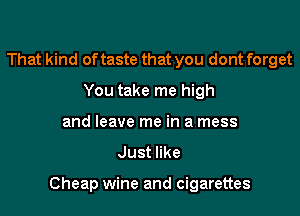 That kind of taste that you dont forget
You take me high
and leave me in a mess

Justnke

Cheap wine and cigarettes