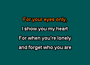 For your eyes only,

lshow you my heart

For when you're lonely

and forget who you are