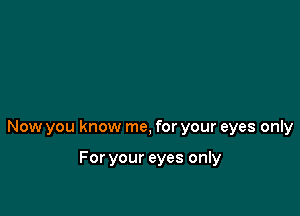 Now you know me, for your eyes only

For your eyes only