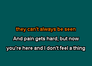 they can't always be seen

And pain gets hard, but now

you're here and I don't feel a thing