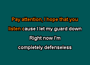 Pay attention, I hope that you

listen cause I let my guard down

Right now I'm

completely defenseless