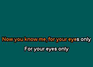 Now you know me, for your eyes only

For your eyes only