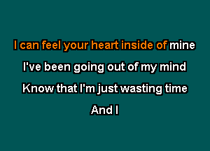 I can feel your heart inside of mine

I've been going out of my mind
Know that I'm just wasting time
And I