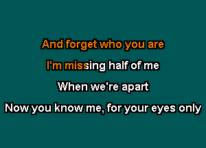 And forget who you are
I'm missing half of me

When we're apart

Now you know me, for your eyes only