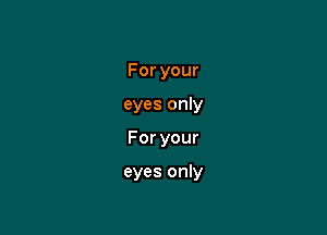 Foryour
eyes only

Foryour

eyes only