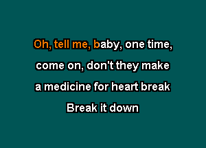 Oh, tell me, baby, one time,

come on, don't they make
a medicine for heart break

Break it down
