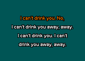 I cam drink you. No,

I can't drink you away, away.

I can't drink you. I can,t

drink you away, away.