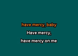 have mercy, baby

Have mercy,

have mercy on me