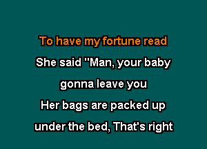 To have my fortune read
She said Man, your baby

gonna leave you

Her bags are packed up
underthe bed, That's right