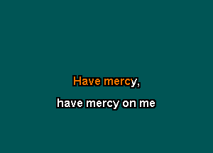 Have mercy,

have mercy on me