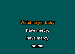 Watch at yer baby

have mercy,
have mercy

on me