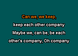 Can we, we keep,
keep each other company

Maybe we, can be, be each

other's company, 0h company