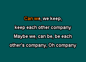 Can we, we keep,
keep each other company

Maybe we, can be, be each

other's company, 0h company