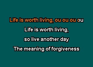 Life is worth living, ou ou ou ou
Life is worth living,

so live another day

The meaning offorgiveness