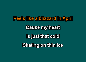 Feels like a blizzard in April
Cause my heart

isjust that cold

Skating on thin ice