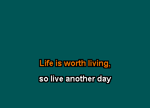 Life is worth living,

so live another day