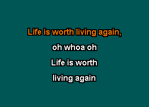 Life is worth living again,

oh whoa oh
Life is worth

living again