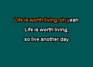 Life is worth living, oh yeah

Life is worth living,

so live another day