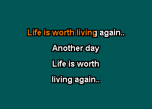 Life is worth living again.

Another day
Life is worth

living again.