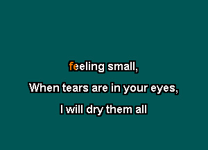 feeling small,

When tears are in your eyes,

lwill drythem all