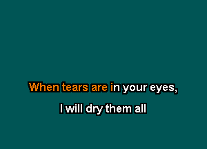 When tears are in your eyes,

lwill drythem all