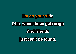 I'm on your side

Ohh, when times get rough

And friends

just can't be found,